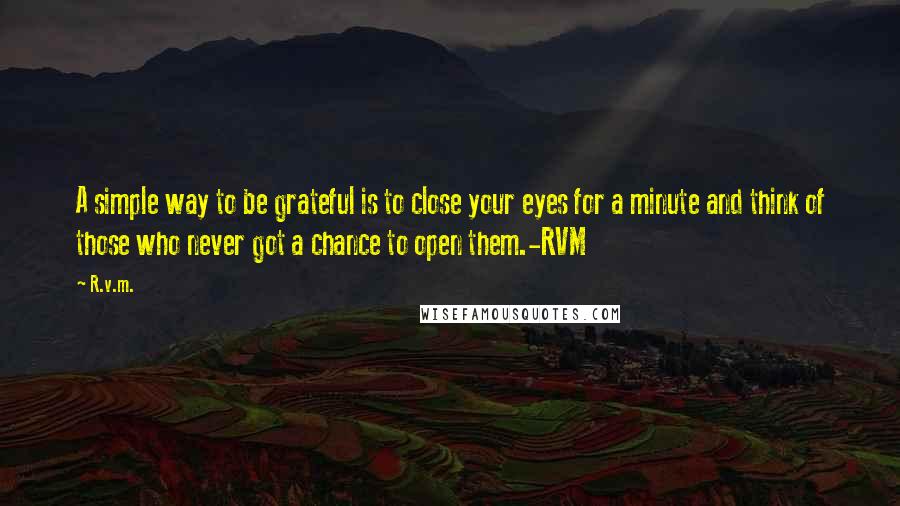 R.v.m. Quotes: A simple way to be grateful is to close your eyes for a minute and think of those who never got a chance to open them.-RVM