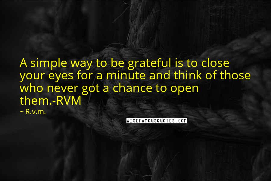 R.v.m. Quotes: A simple way to be grateful is to close your eyes for a minute and think of those who never got a chance to open them.-RVM