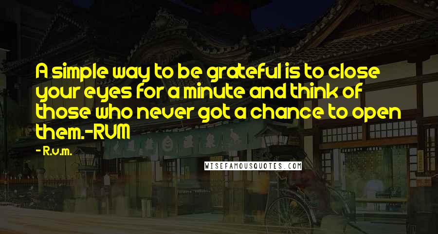 R.v.m. Quotes: A simple way to be grateful is to close your eyes for a minute and think of those who never got a chance to open them.-RVM