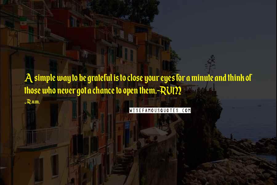 R.v.m. Quotes: A simple way to be grateful is to close your eyes for a minute and think of those who never got a chance to open them.-RVM