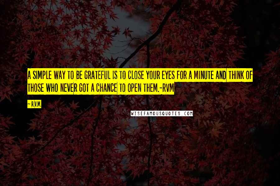 R.v.m. Quotes: A simple way to be grateful is to close your eyes for a minute and think of those who never got a chance to open them.-RVM