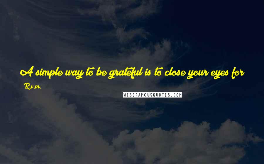 R.v.m. Quotes: A simple way to be grateful is to close your eyes for a minute and think of those who never got a chance to open them.-RVM