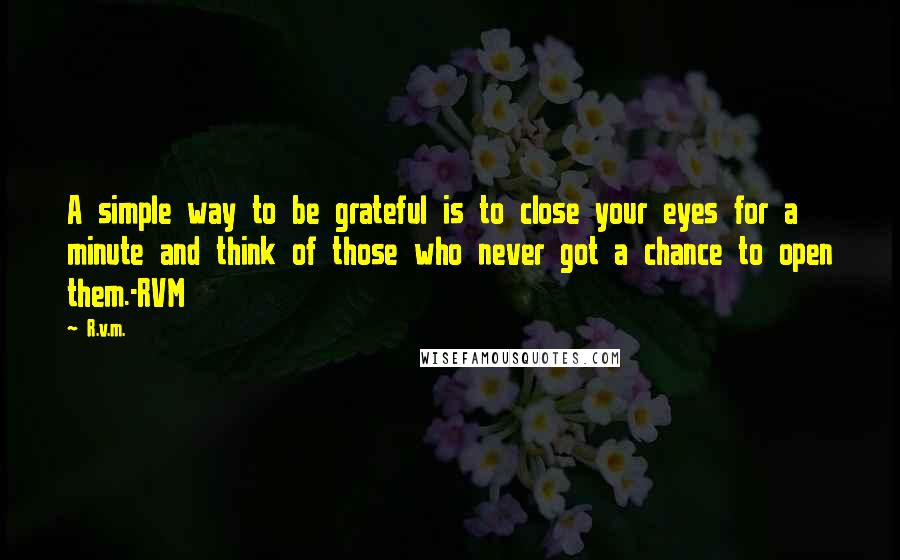 R.v.m. Quotes: A simple way to be grateful is to close your eyes for a minute and think of those who never got a chance to open them.-RVM