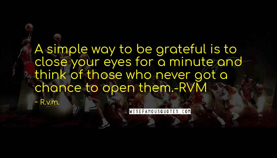 R.v.m. Quotes: A simple way to be grateful is to close your eyes for a minute and think of those who never got a chance to open them.-RVM