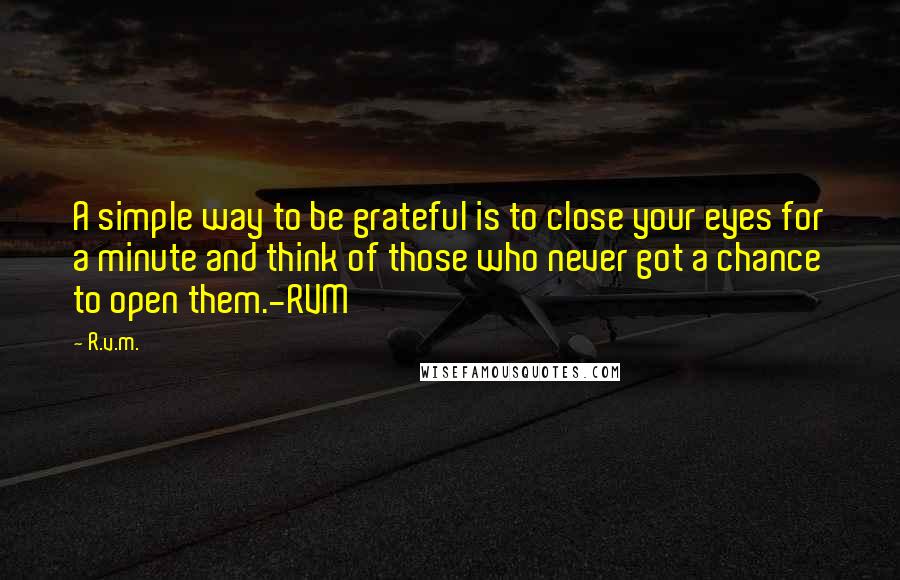 R.v.m. Quotes: A simple way to be grateful is to close your eyes for a minute and think of those who never got a chance to open them.-RVM