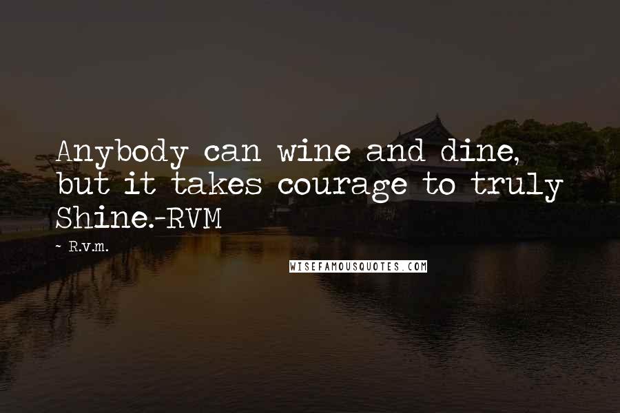 R.v.m. Quotes: Anybody can wine and dine, but it takes courage to truly Shine.-RVM