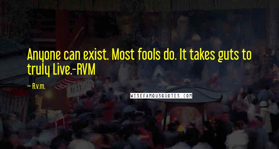 R.v.m. Quotes: Anyone can exist. Most fools do. It takes guts to truly Live.-RVM