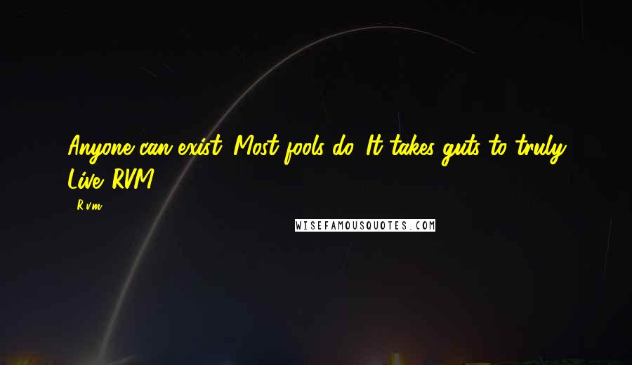 R.v.m. Quotes: Anyone can exist. Most fools do. It takes guts to truly Live.-RVM