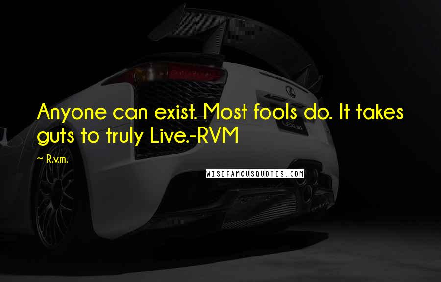 R.v.m. Quotes: Anyone can exist. Most fools do. It takes guts to truly Live.-RVM