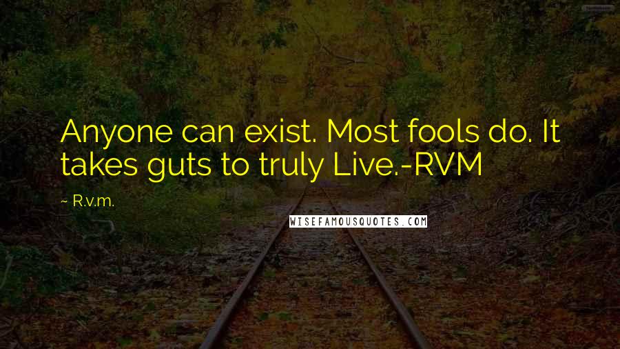 R.v.m. Quotes: Anyone can exist. Most fools do. It takes guts to truly Live.-RVM