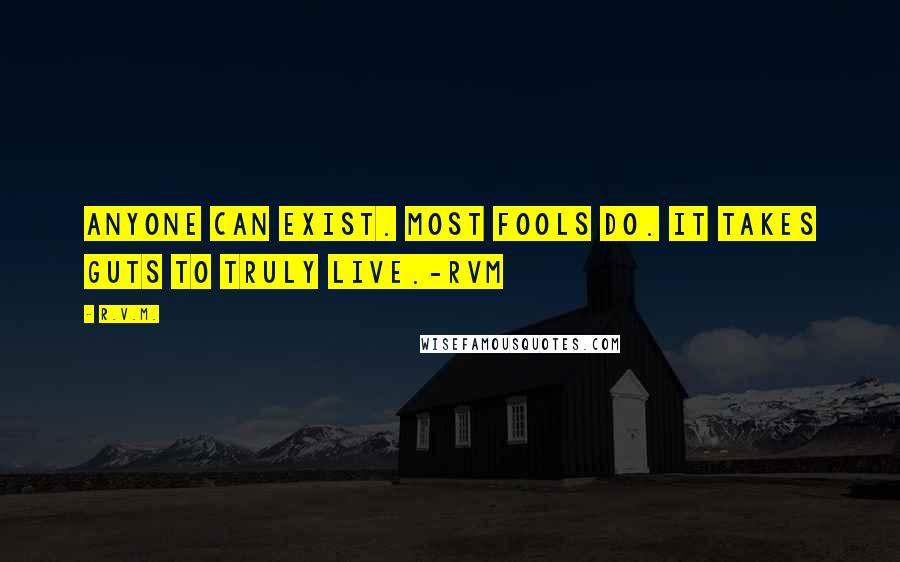 R.v.m. Quotes: Anyone can exist. Most fools do. It takes guts to truly Live.-RVM