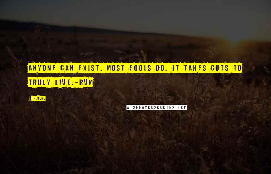 R.v.m. Quotes: Anyone can exist. Most fools do. It takes guts to truly Live.-RVM