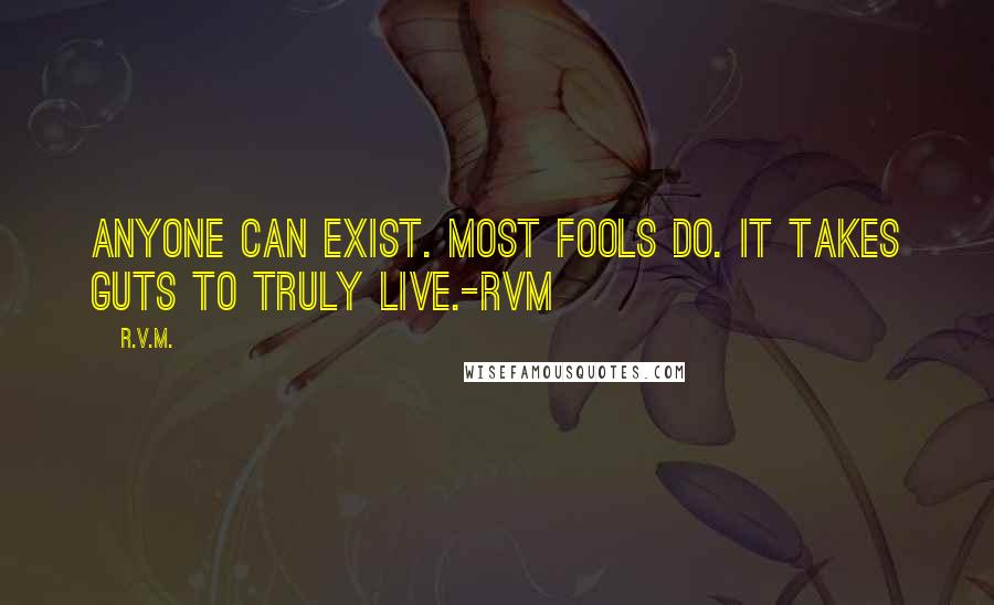 R.v.m. Quotes: Anyone can exist. Most fools do. It takes guts to truly Live.-RVM