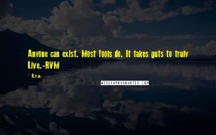R.v.m. Quotes: Anyone can exist. Most fools do. It takes guts to truly Live.-RVM