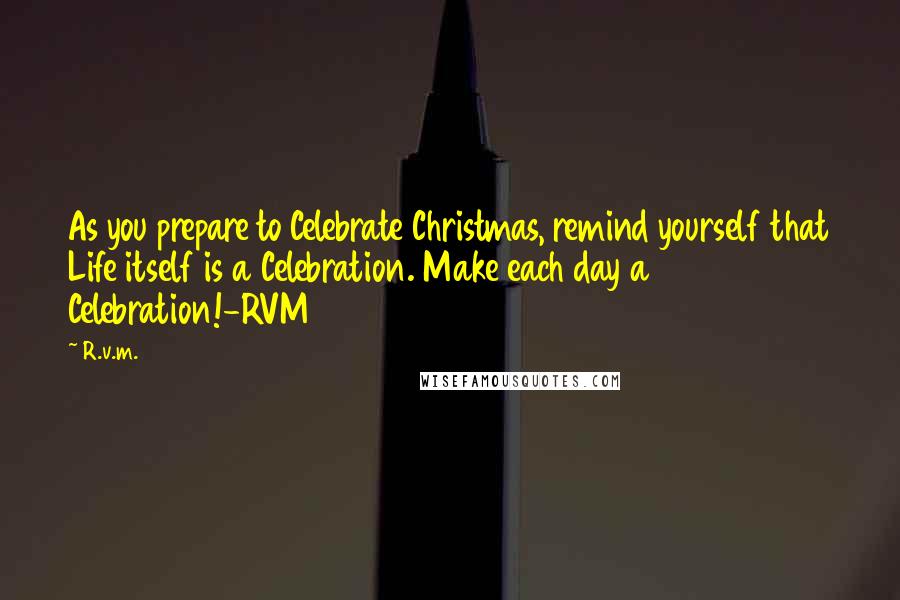 R.v.m. Quotes: As you prepare to Celebrate Christmas, remind yourself that Life itself is a Celebration. Make each day a Celebration!-RVM