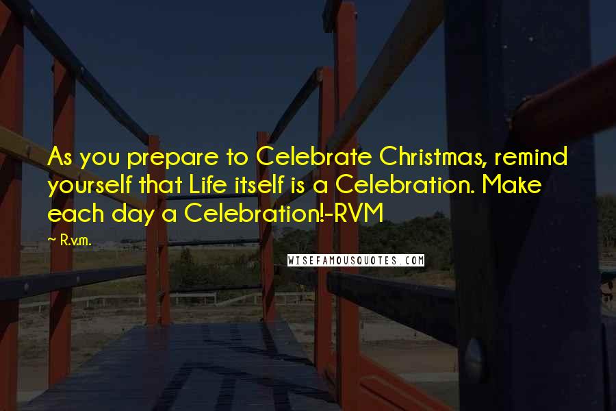 R.v.m. Quotes: As you prepare to Celebrate Christmas, remind yourself that Life itself is a Celebration. Make each day a Celebration!-RVM