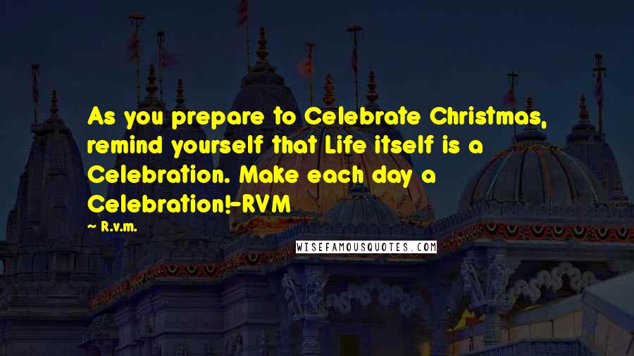 R.v.m. Quotes: As you prepare to Celebrate Christmas, remind yourself that Life itself is a Celebration. Make each day a Celebration!-RVM