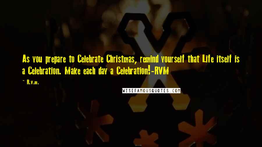 R.v.m. Quotes: As you prepare to Celebrate Christmas, remind yourself that Life itself is a Celebration. Make each day a Celebration!-RVM