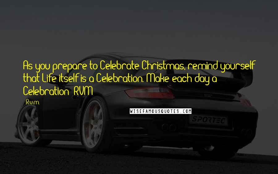 R.v.m. Quotes: As you prepare to Celebrate Christmas, remind yourself that Life itself is a Celebration. Make each day a Celebration!-RVM