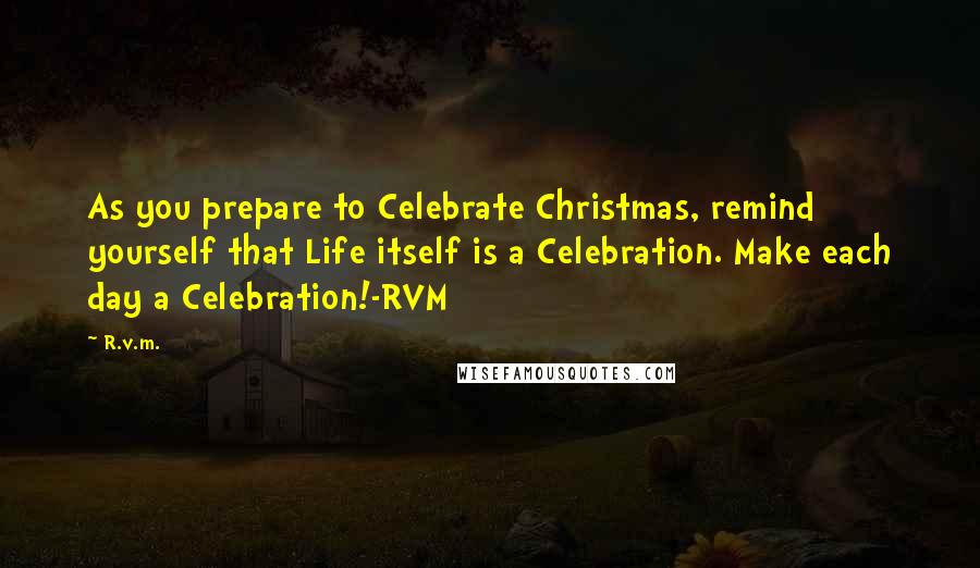R.v.m. Quotes: As you prepare to Celebrate Christmas, remind yourself that Life itself is a Celebration. Make each day a Celebration!-RVM
