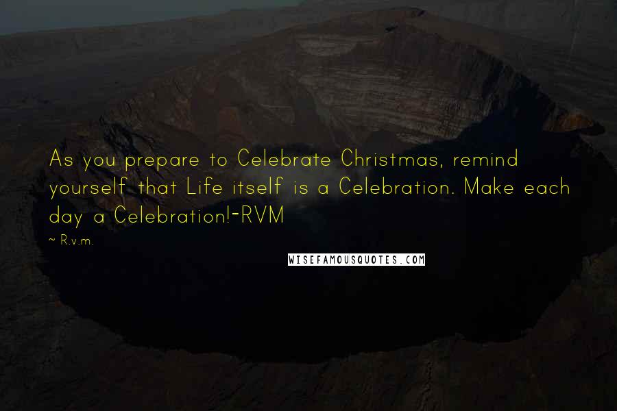 R.v.m. Quotes: As you prepare to Celebrate Christmas, remind yourself that Life itself is a Celebration. Make each day a Celebration!-RVM