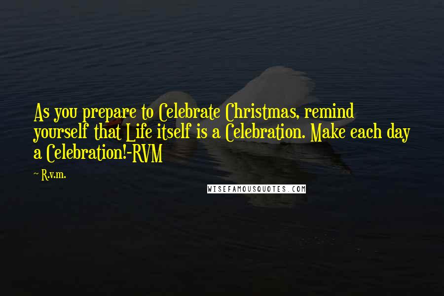 R.v.m. Quotes: As you prepare to Celebrate Christmas, remind yourself that Life itself is a Celebration. Make each day a Celebration!-RVM