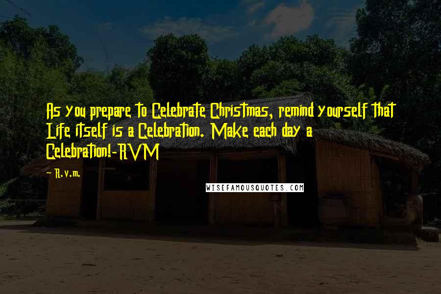 R.v.m. Quotes: As you prepare to Celebrate Christmas, remind yourself that Life itself is a Celebration. Make each day a Celebration!-RVM