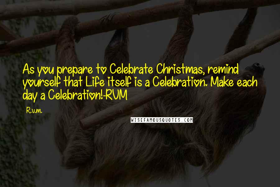 R.v.m. Quotes: As you prepare to Celebrate Christmas, remind yourself that Life itself is a Celebration. Make each day a Celebration!-RVM