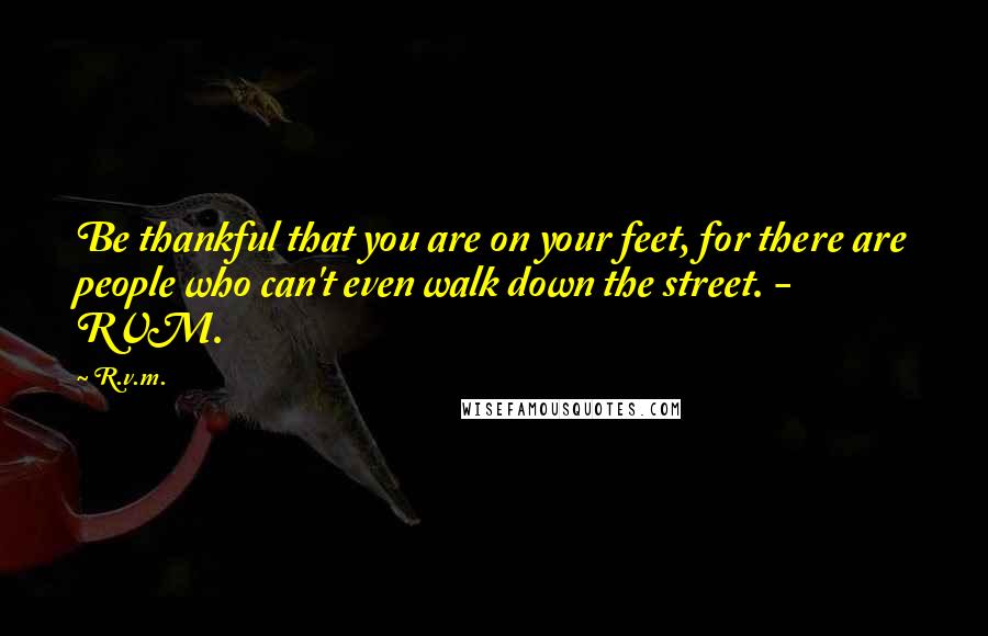 R.v.m. Quotes: Be thankful that you are on your feet, for there are people who can't even walk down the street. - RVM.