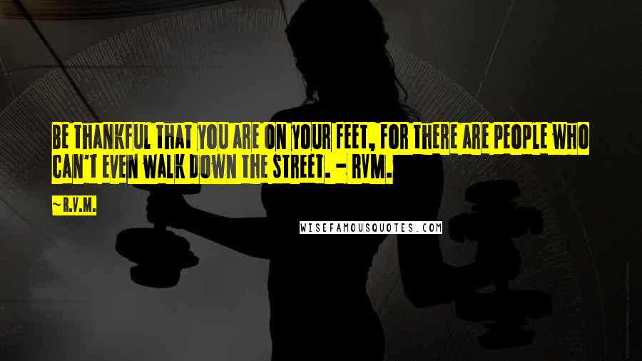 R.v.m. Quotes: Be thankful that you are on your feet, for there are people who can't even walk down the street. - RVM.