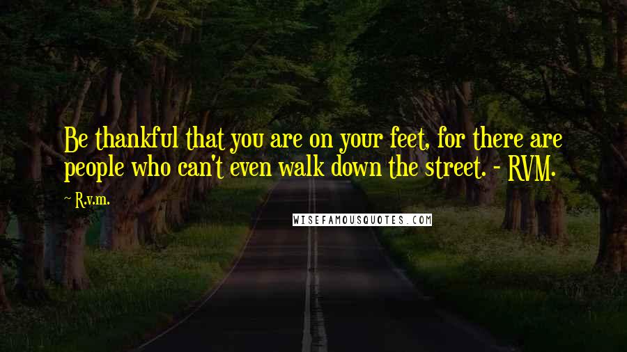 R.v.m. Quotes: Be thankful that you are on your feet, for there are people who can't even walk down the street. - RVM.