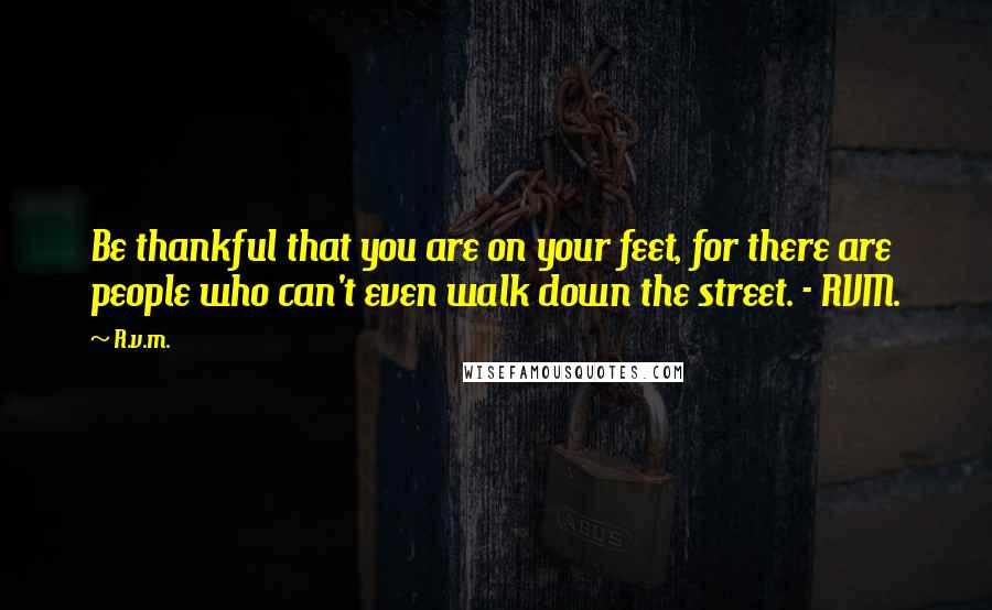 R.v.m. Quotes: Be thankful that you are on your feet, for there are people who can't even walk down the street. - RVM.