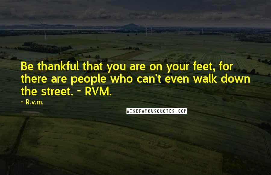 R.v.m. Quotes: Be thankful that you are on your feet, for there are people who can't even walk down the street. - RVM.