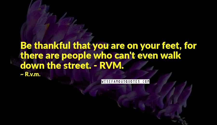 R.v.m. Quotes: Be thankful that you are on your feet, for there are people who can't even walk down the street. - RVM.