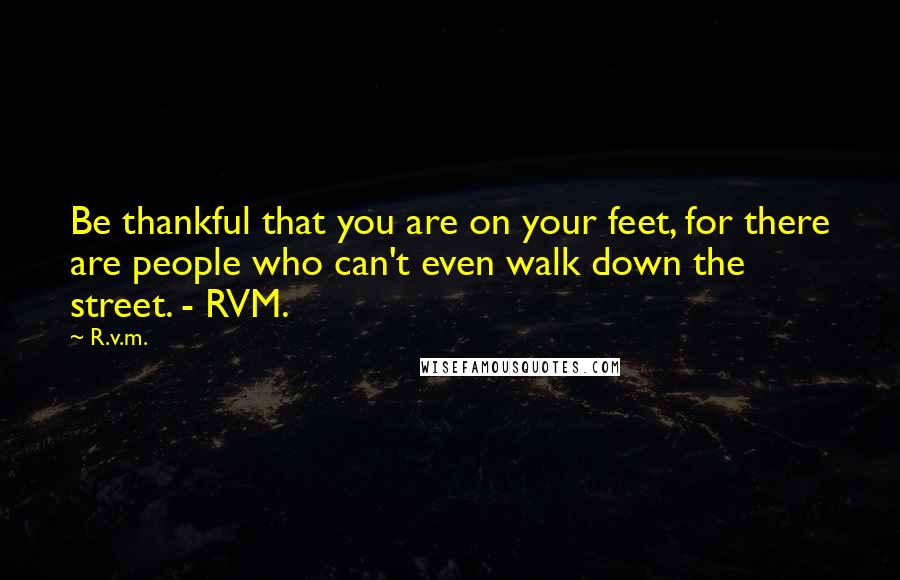 R.v.m. Quotes: Be thankful that you are on your feet, for there are people who can't even walk down the street. - RVM.