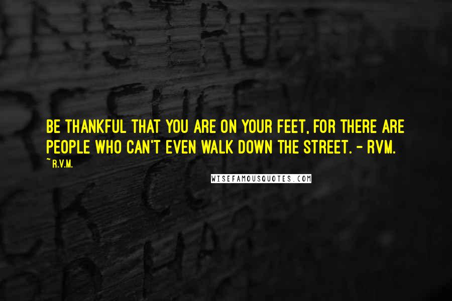 R.v.m. Quotes: Be thankful that you are on your feet, for there are people who can't even walk down the street. - RVM.