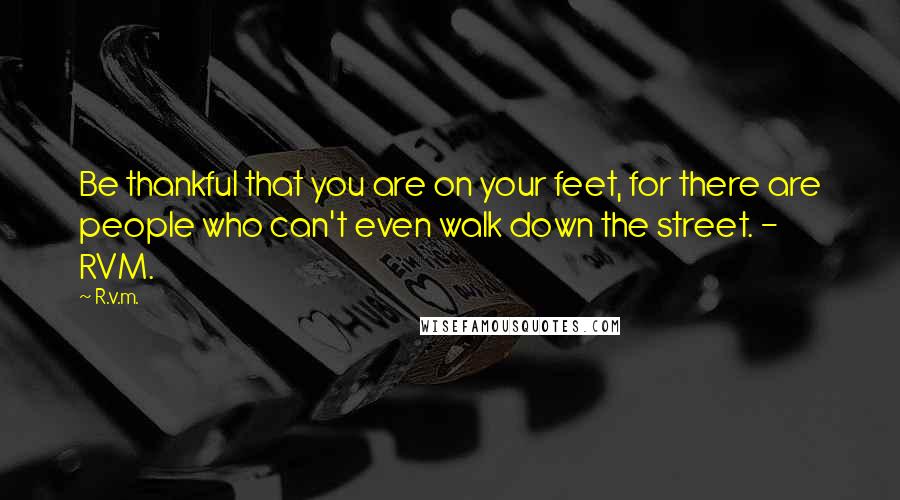 R.v.m. Quotes: Be thankful that you are on your feet, for there are people who can't even walk down the street. - RVM.