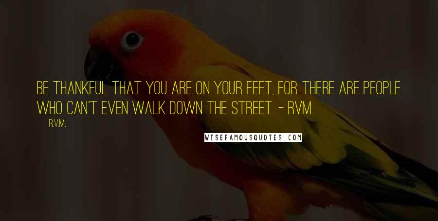 R.v.m. Quotes: Be thankful that you are on your feet, for there are people who can't even walk down the street. - RVM.