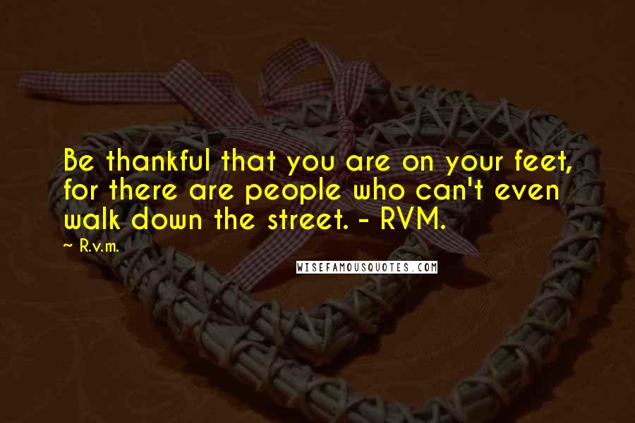 R.v.m. Quotes: Be thankful that you are on your feet, for there are people who can't even walk down the street. - RVM.