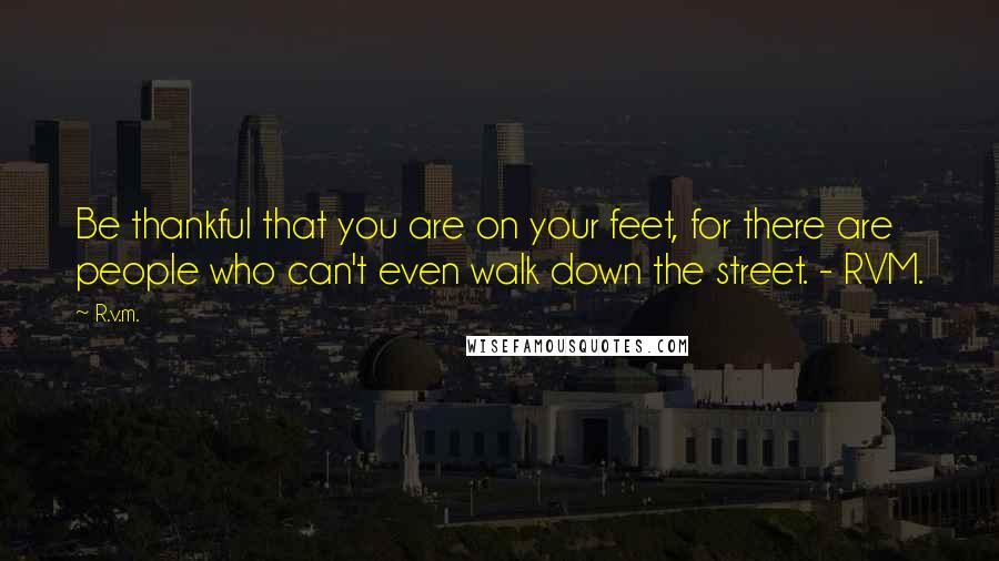 R.v.m. Quotes: Be thankful that you are on your feet, for there are people who can't even walk down the street. - RVM.