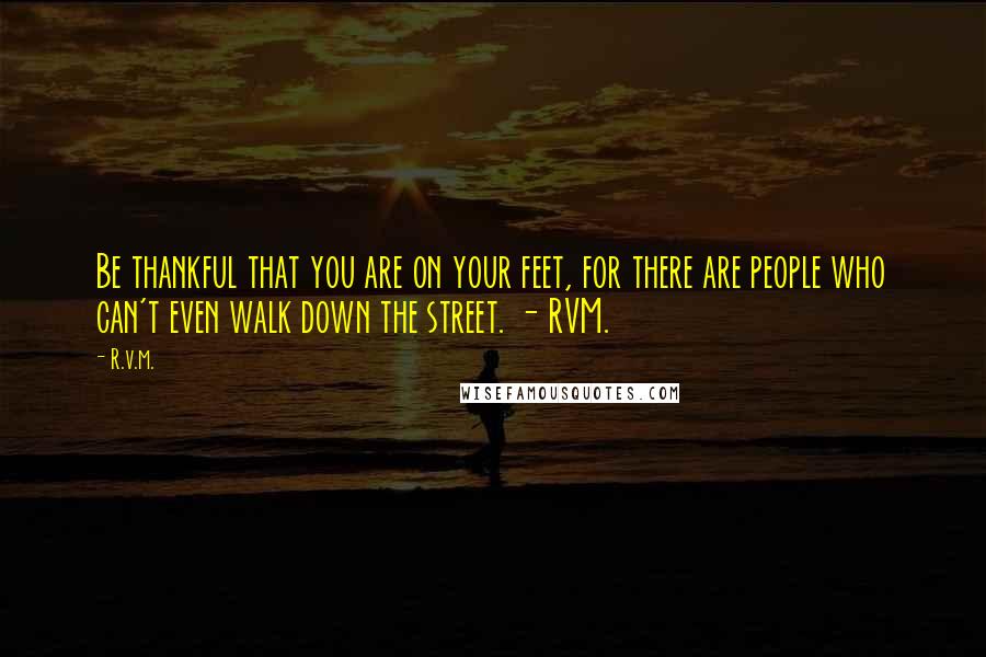 R.v.m. Quotes: Be thankful that you are on your feet, for there are people who can't even walk down the street. - RVM.