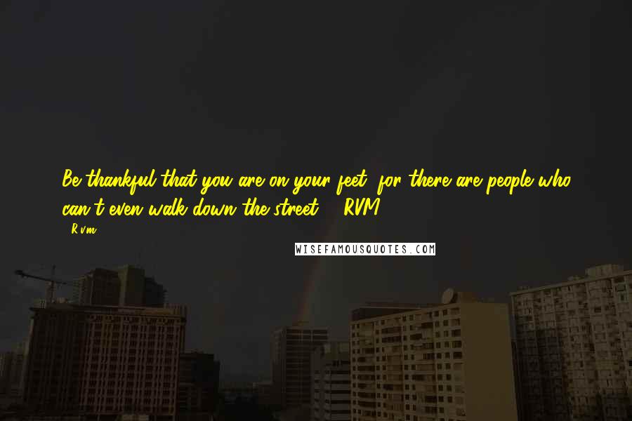 R.v.m. Quotes: Be thankful that you are on your feet, for there are people who can't even walk down the street. - RVM.