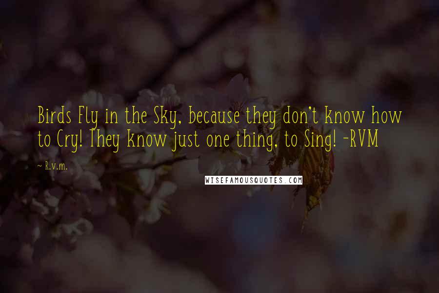 R.v.m. Quotes: Birds Fly in the Sky, because they don't know how to Cry! They know just one thing, to Sing! -RVM