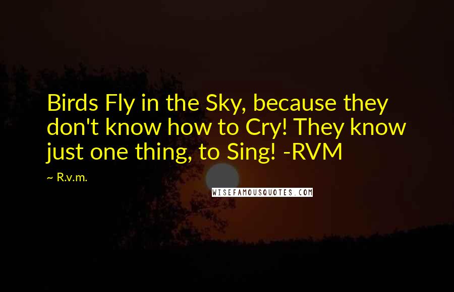 R.v.m. Quotes: Birds Fly in the Sky, because they don't know how to Cry! They know just one thing, to Sing! -RVM