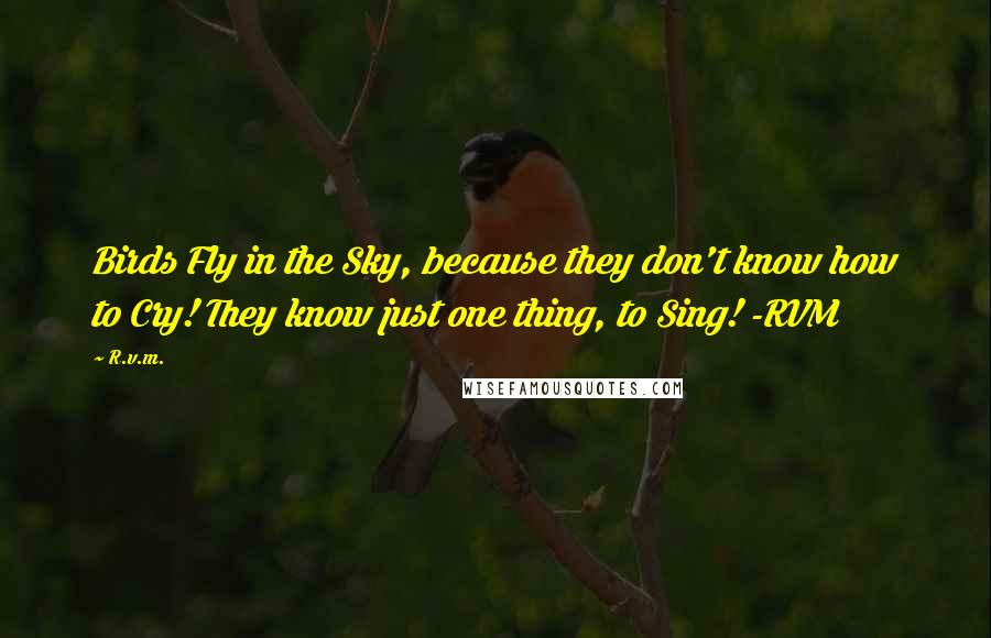 R.v.m. Quotes: Birds Fly in the Sky, because they don't know how to Cry! They know just one thing, to Sing! -RVM