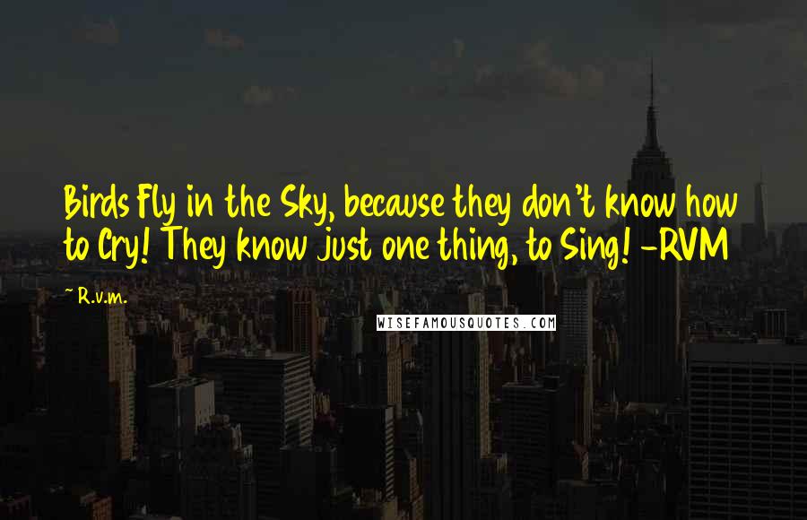 R.v.m. Quotes: Birds Fly in the Sky, because they don't know how to Cry! They know just one thing, to Sing! -RVM