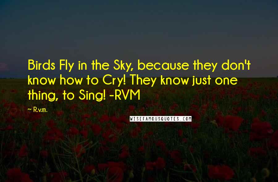 R.v.m. Quotes: Birds Fly in the Sky, because they don't know how to Cry! They know just one thing, to Sing! -RVM