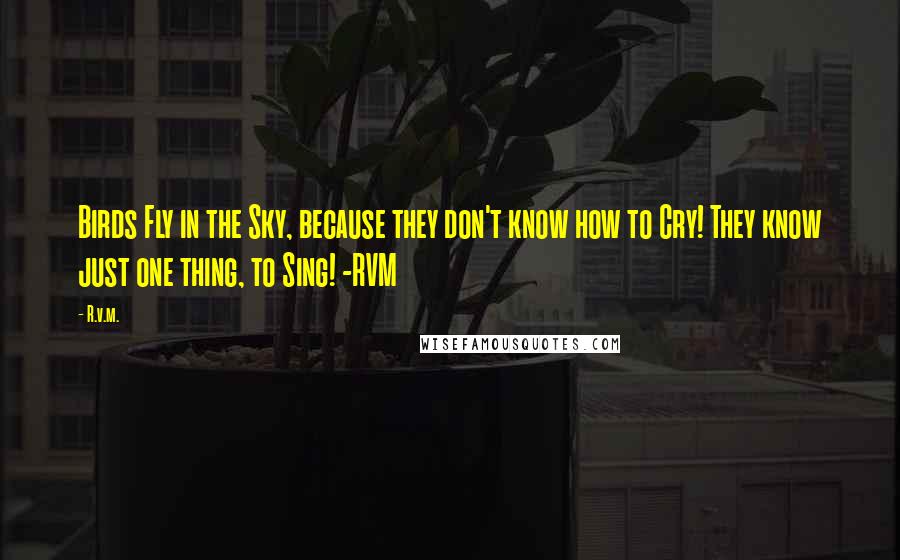 R.v.m. Quotes: Birds Fly in the Sky, because they don't know how to Cry! They know just one thing, to Sing! -RVM