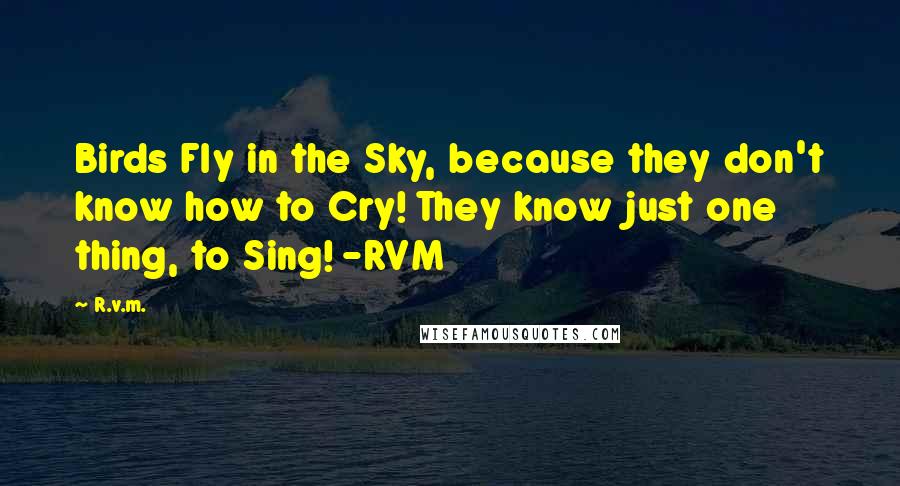 R.v.m. Quotes: Birds Fly in the Sky, because they don't know how to Cry! They know just one thing, to Sing! -RVM