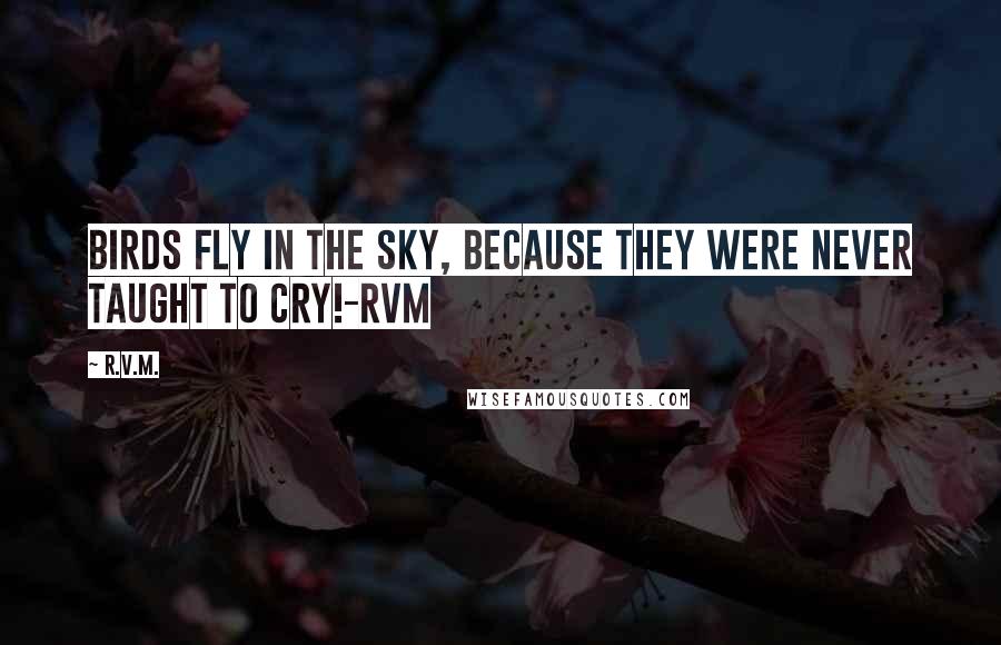 R.v.m. Quotes: Birds Fly in the Sky, because they were never taught to Cry!-RVM